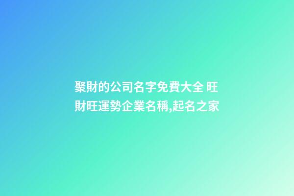 聚財的公司名字免費大全 旺財旺運勢企業名稱,起名之家-第1張-公司起名-玄機派